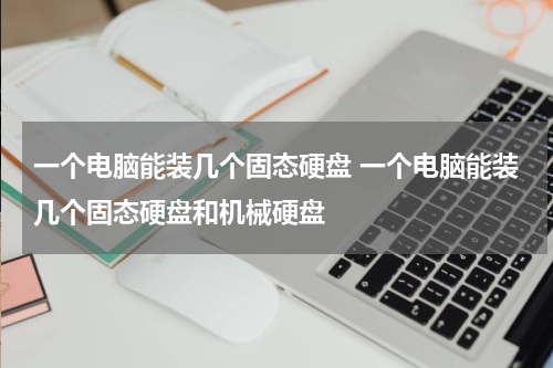 一个电脑能装几个固态硬盘 一个电脑能装几个固态硬盘和机械硬盘