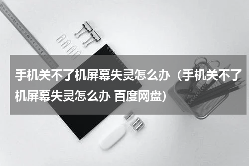 手机关不了机屏幕失灵怎么办（手机关不了机屏幕失灵怎么办 百度网盘）