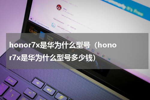 honor7x是华为什么型号（honor7x是华为什么型号多少钱）