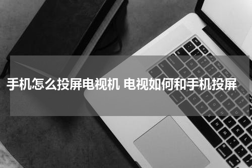 手机怎么投屏电视机 电视如何和手机投屏