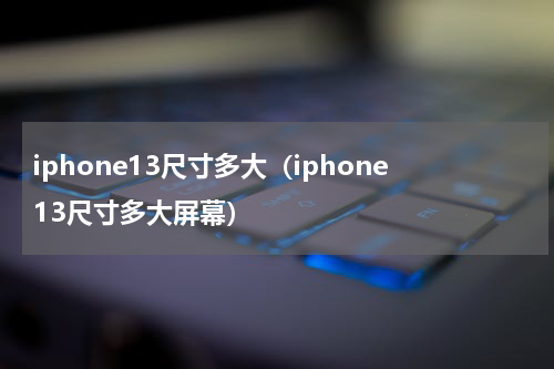 iphone13尺寸多大（iphone13尺寸多大屏幕）