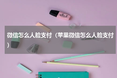 微信怎么人脸支付（苹果微信怎么人脸支付）