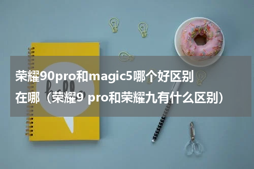 荣耀90pro和magic5哪个好区别在哪（荣耀9 pro和荣耀九有什么区别）