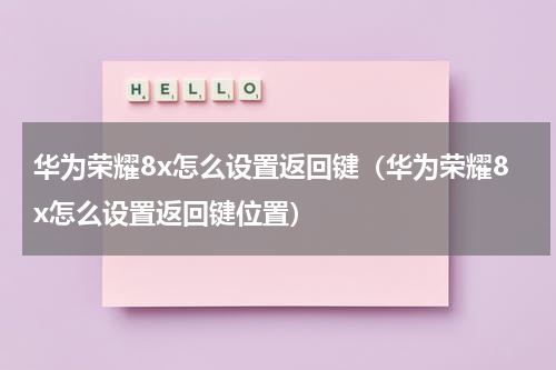 华为荣耀8x怎么设置返回键（华为荣耀8x怎么设置返回键位置）