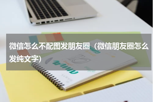 微信怎么不配图发朋友圈（微信朋友圈怎么发纯文字）