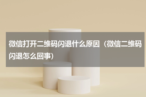 微信打开二维码闪退什么原因（微信二维码闪退怎么回事）