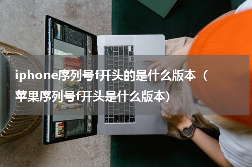 iphone序列号f开头的是什么版本（苹果序列号f开头是什么版本）