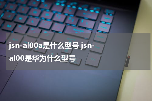 jsn-al00a是什么型号 jsn-al00是华为什么型号