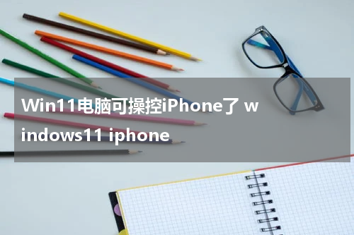 Win11电脑可操控iPhone了 windows11 iphone