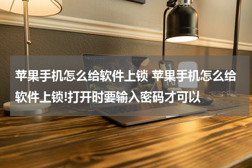 苹果手机怎么给软件上锁 苹果手机怎么给软件上锁!打开时要输入密码才可以