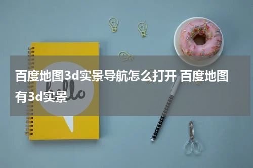 百度地图3d实景导航怎么打开 百度地图有3d实景