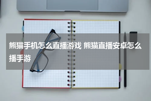 熊猫手机怎么直播游戏 熊猫直播安卓怎么播手游