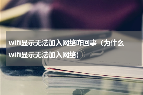 wifi显示无法加入网络咋回事（为什么wifi显示无法加入网络）