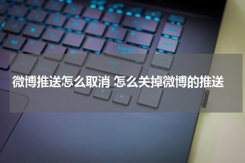 微博推送怎么取消 怎么关掉微博的推送