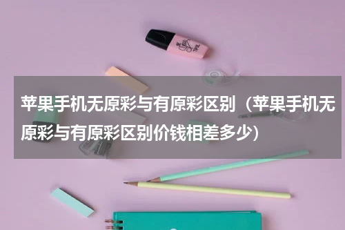 苹果手机无原彩与有原彩区别（苹果手机无原彩与有原彩区别价钱相差多少）