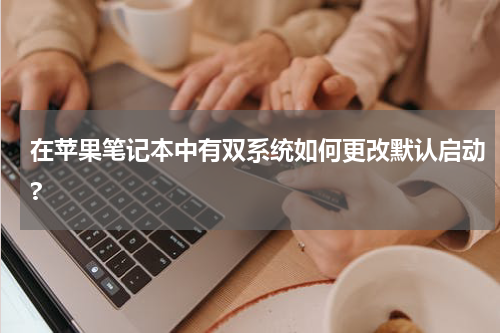 在苹果笔记本中有双系统如何更改默认启动?