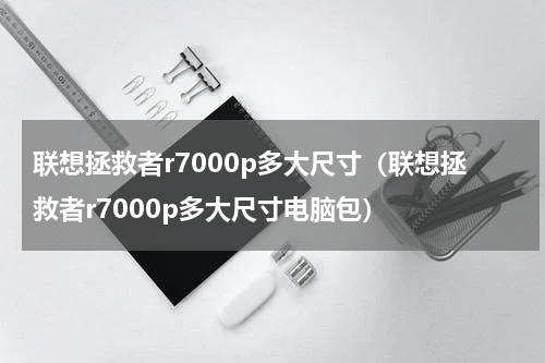 联想拯救者r7000p多大尺寸（联想拯救者r7000p多大尺寸电脑包）