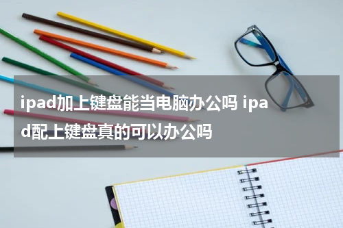 ipad加上键盘能当电脑办公吗 ipad配上键盘真的可以办公吗