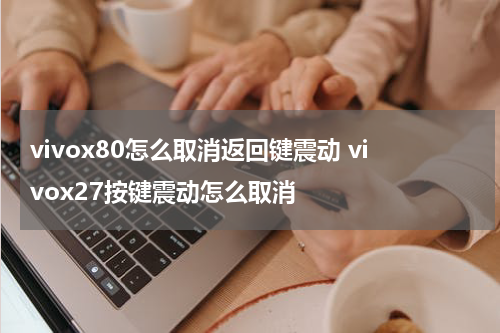 vivox80怎么取消返回键震动 vivox27按键震动怎么取消