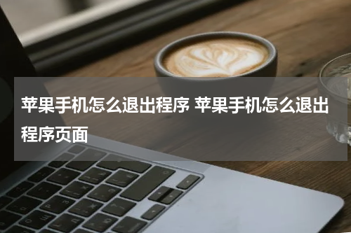 苹果手机怎么退出程序 苹果手机怎么退出程序页面