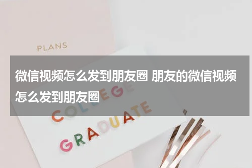 微信视频怎么发到朋友圈 朋友的微信视频怎么发到朋友圈