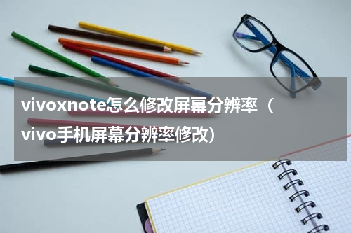 vivoxnote怎么修改屏幕分辨率（vivo手机屏幕分辨率修改）