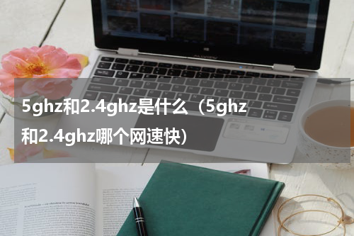 5ghz和2.4ghz是什么（5ghz和2.4ghz哪个网速快）