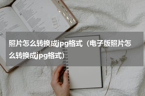 照片怎么转换成jpg格式（电子版照片怎么转换成jpg格式）