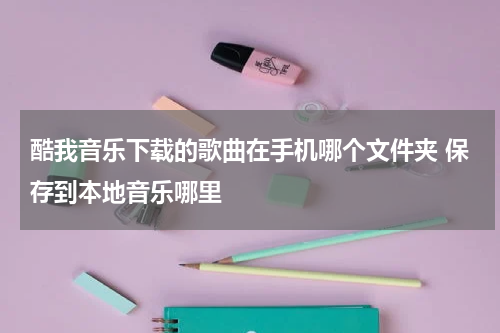 酷我音乐下载的歌曲在手机哪个文件夹 保存到本地音乐哪里