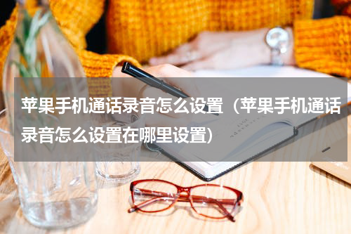 苹果手机通话录音怎么设置（苹果手机通话录音怎么设置在哪里设置）