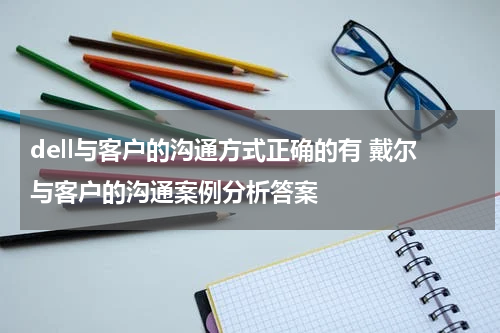 dell与客户的沟通方式正确的有 戴尔与客户的沟通案例分析答案