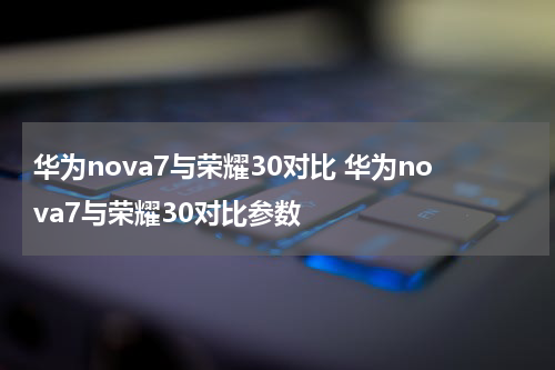 华为nova7与荣耀30对比 华为nova7与荣耀30对比参数
