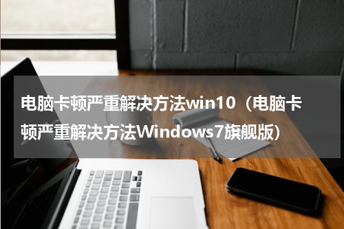 电脑卡顿严重解决方法win10（电脑卡顿严重解决方法Windows7旗舰版）
