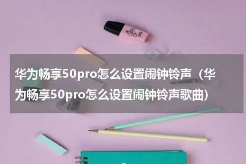华为畅享50pro怎么设置闹钟铃声（华为畅享50pro怎么设置闹钟铃声歌曲）