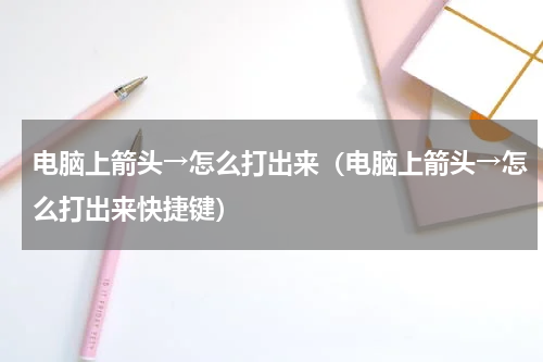 电脑上箭头→怎么打出来（电脑上箭头→怎么打出来快捷键）
