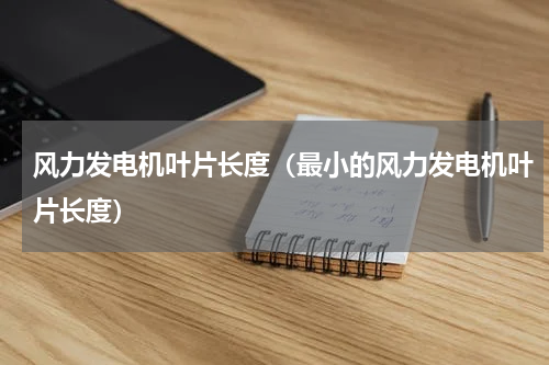 风力发电机叶片长度（最小的风力发电机叶片长度）