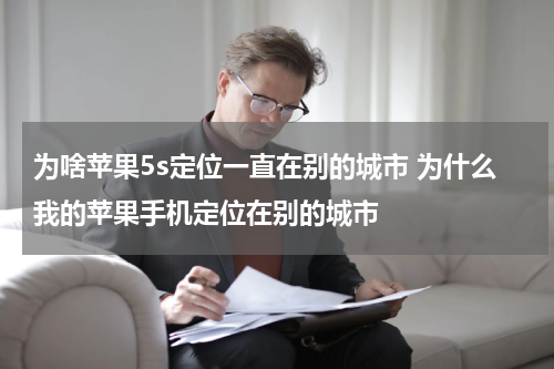 为啥苹果5s定位一直在别的城市 为什么我的苹果手机定位在别的城市