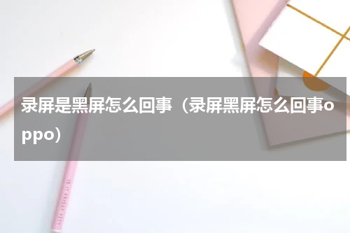 录屏是黑屏怎么回事（录屏黑屏怎么回事oppo）