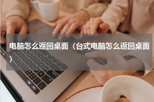 电脑怎么返回桌面（台式电脑怎么返回桌面）