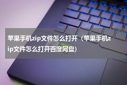 苹果手机zip文件怎么打开（苹果手机zip文件怎么打开百度网盘）