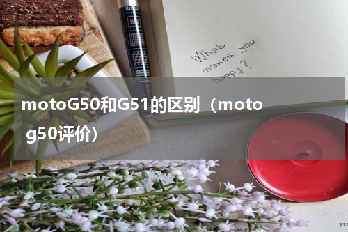 motoG50和G51的区别（moto g50评价）