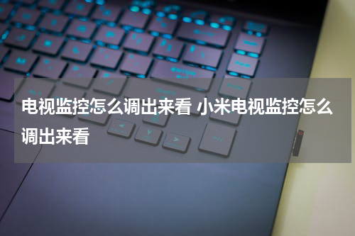 电视监控怎么调出来看 小米电视监控怎么调出来看