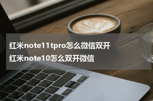 红米note11tpro怎么微信双开 红米note10怎么双开微信