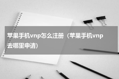 苹果手机vnp怎么注册（苹果手机vnp去哪里申请）