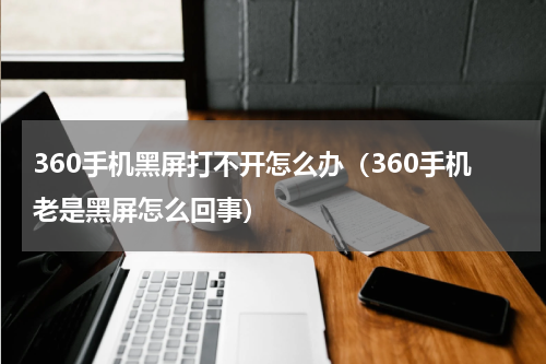 360手机黑屏打不开怎么办（360手机老是黑屏怎么回事）