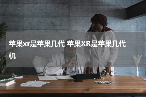 苹果xr是苹果几代 苹果XR是苹果几代机