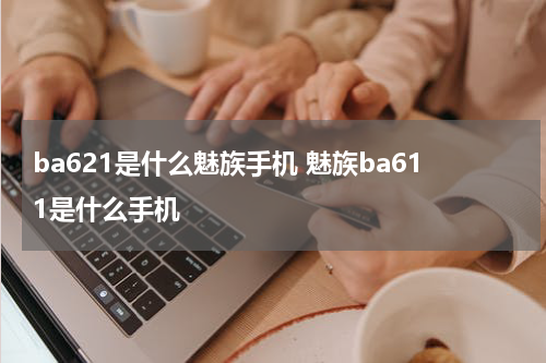 ba621是什么魅族手机 魅族ba611是什么手机