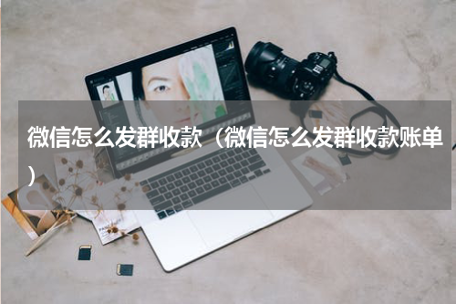 微信怎么发群收款（微信怎么发群收款账单）