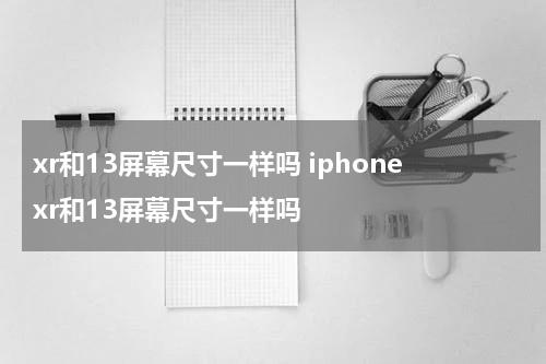 xr和13屏幕尺寸一样吗 iphonexr和13屏幕尺寸一样吗