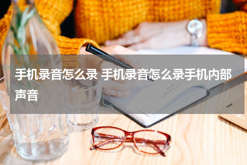 手机录音怎么录 手机录音怎么录手机内部声音